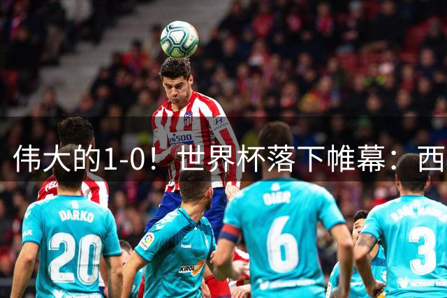 伟大的1-0！世界杯落下帷幕：西班牙奇兵制胜一击，梅西哑火丢冠