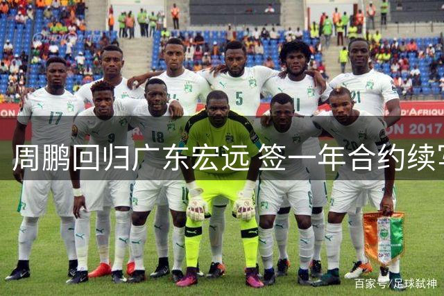 周鹏回归广东宏远 签一年合约续写传奇