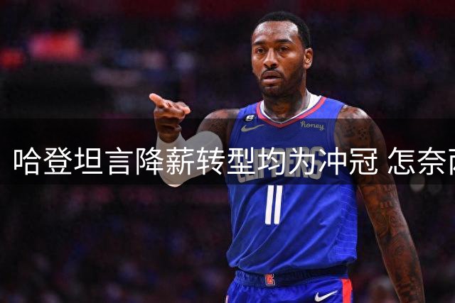 哈登坦言降薪转型均为冲冠 怎奈两大豪门尝试皆告失败