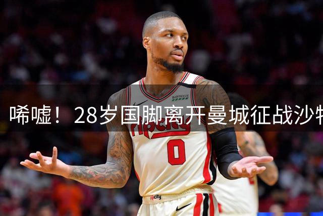 唏嘘！28岁国脚离开曼城征战沙特，球队亏损千万仍果断放人