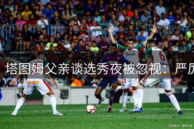 塔图姆父亲谈选秀夜被忽视：严厉父爱背后的故事