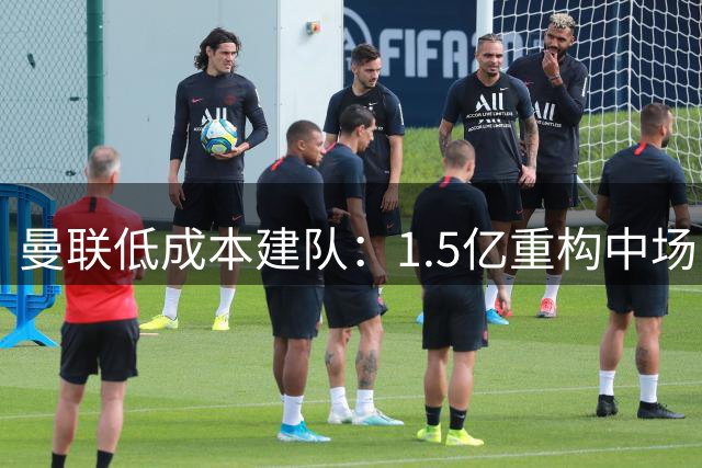 曼联低成本建队：1.5亿重构中场，破经纪人封锁，巴莱巴要这么用