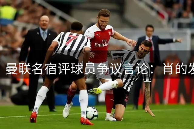 曼联名宿评球员争议言论：肖的发言暗指教练组准备不足