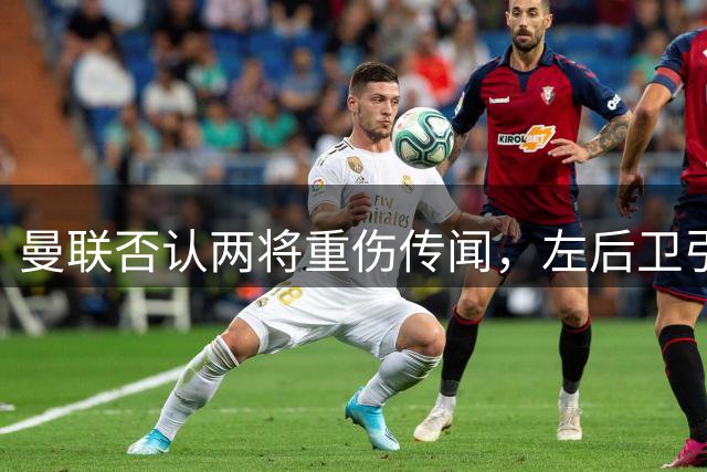 曼联否认两将重伤传闻，左后卫引援遇阻
