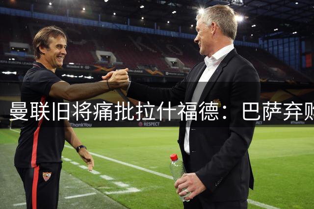 曼联旧将痛批拉什福德：巴萨弃购暴露职业态度危机