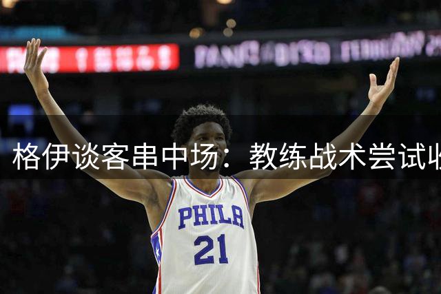 格伊谈客串中场：教练战术尝试收效 自己同样感到意外