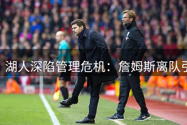 湖人深陷管理危机：詹姆斯离队引发连锁反应 东契奇恐重蹈科比覆辙