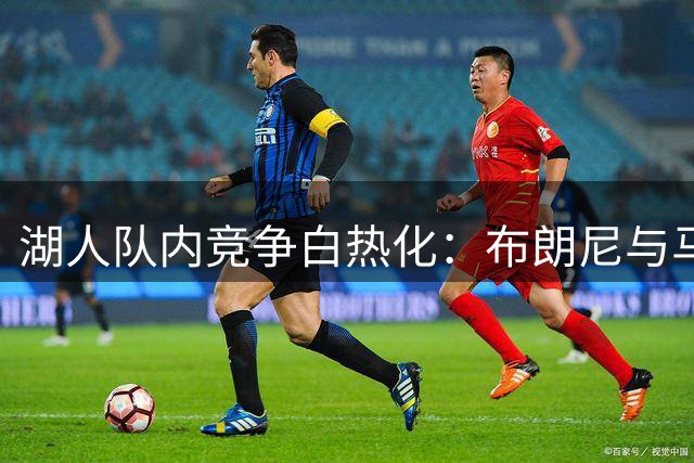 湖人队内竞争白热化：布朗尼与马农将角逐最终轮换席位