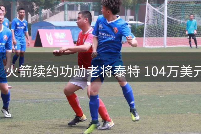 火箭续约功勋老将泰特 104万美元保障金暗藏玄机