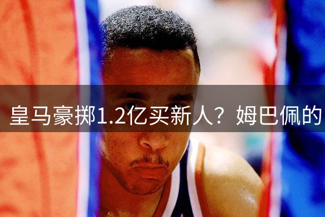 皇马豪掷1.2亿买新人？姆巴佩的“孤狼”困境与穆帅破局