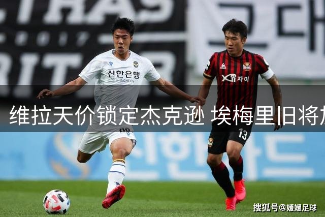 维拉天价锁定杰克逊 埃梅里旧将加盟引热议