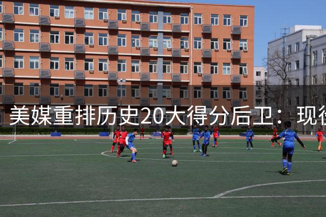 美媒重排历史20大得分后卫：现役仅哈登挺进前五 乔丹科比依旧称霸