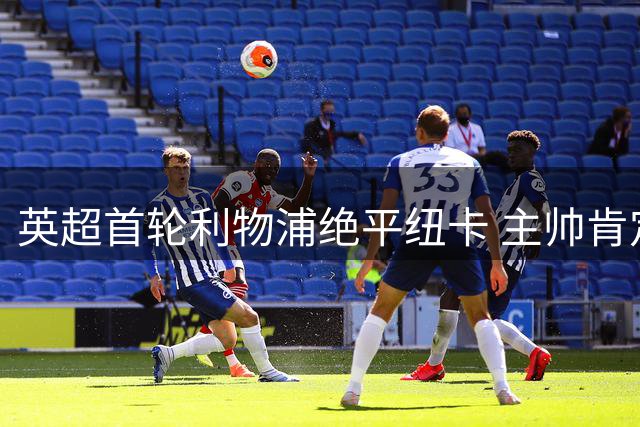 英超首轮利物浦绝平纽卡 主帅肯定球队顽强表现