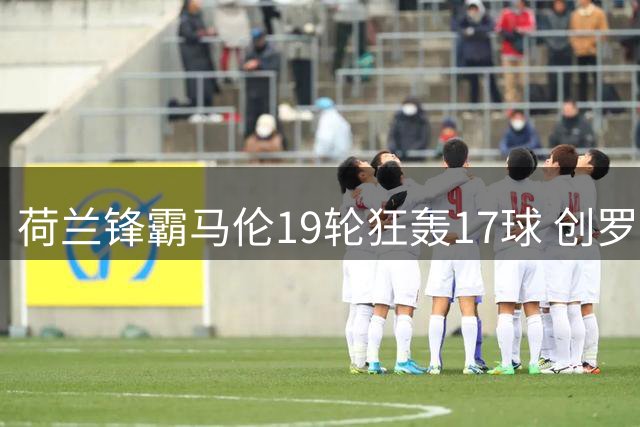 荷兰锋霸马伦19轮狂轰17球 创罗马队史自然年进球纪录