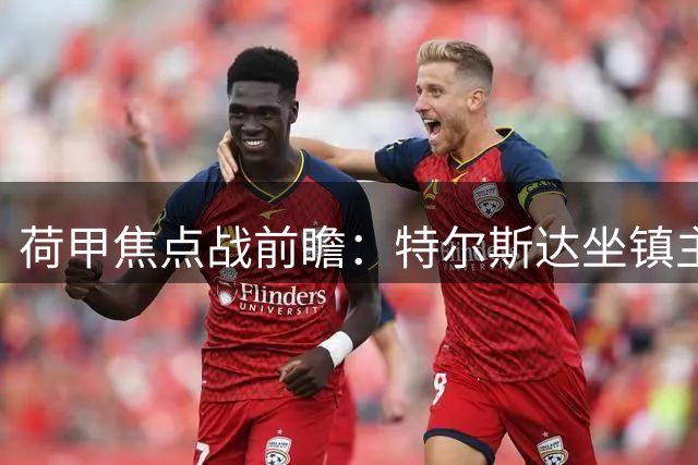 荷甲焦点战前瞻：特尔斯达坐镇主场迎战状态欠佳的斯巴达