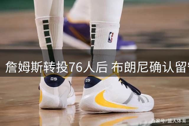 詹姆斯转投76人后 布朗尼确认留守湖人开启生涯关键赛季