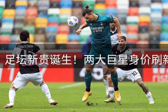 足坛新贵诞生！两大巨星身价刷新纪录