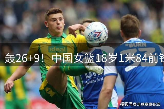 轰26+9！中国女篮18岁1米84前锋崛起：曾与张子宇同进最佳阵容