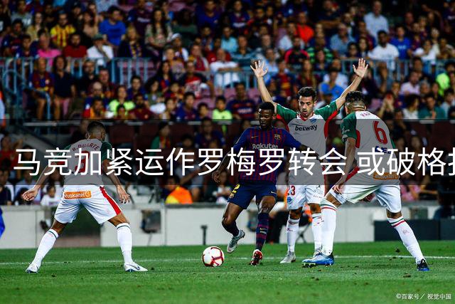 马竞加紧运作罗梅罗转会 或破格报价锁定天才中场