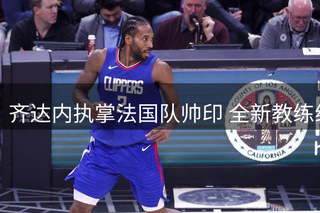 齐达内执掌法国队帅印 全新教练组阵容亮相
