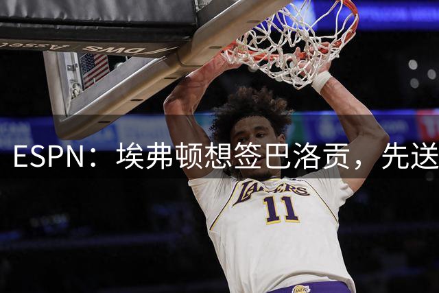 ESPN：埃弗顿想签巴洛贡，先送走恩迪亚耶、贝托