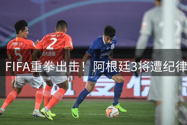 FIFA重拳出击！阿根廷3将遭纪律调查 世界杯冲突事件升级