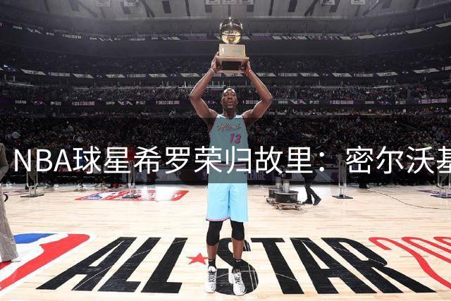 NBA球星希罗荣归故里：密尔沃基雄鹿迎来新篇章