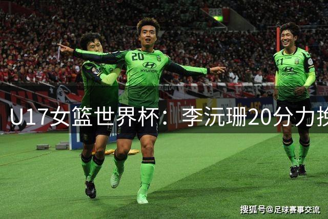 U17女篮世界杯：李沅珊20分力挽狂澜，中国女篮险胜斯洛文尼亚